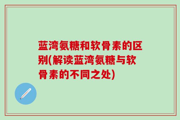 蓝湾氨糖和软骨素的区别(解读蓝湾氨糖与软骨素的不同之处)-第1张图片-氨糖科普网