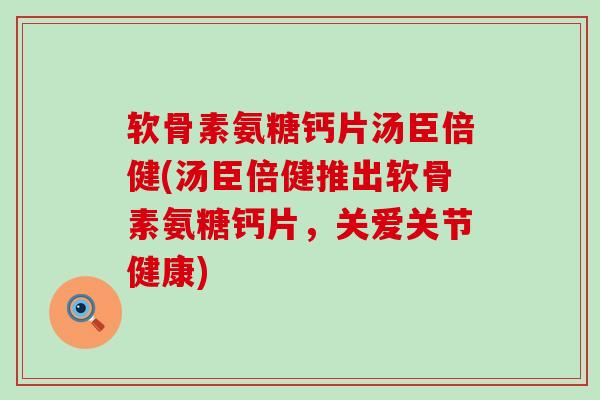 软骨素氨糖钙片汤臣倍健(汤臣倍健推出软骨素氨糖钙片,关爱关节健康)-第1张图片-氨糖科普网 软骨素氨糖钙片汤臣倍健(汤臣倍健推出软骨素氨糖钙片,关爱关节健康)-第1张图片-氨糖科普网