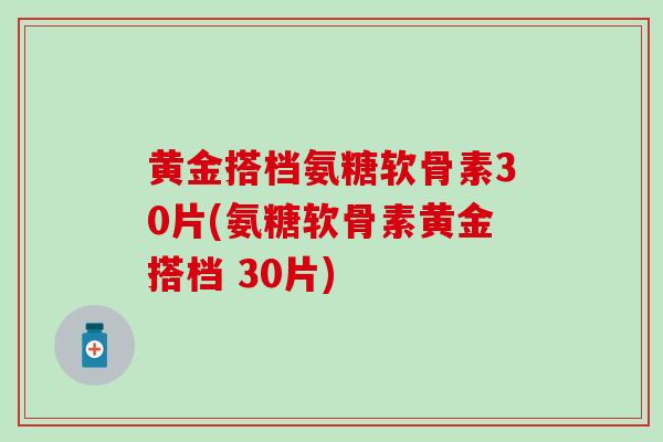 黄金搭档氨糖软骨素30片(氨糖软骨素黄金搭档 30片)-第1张图片-氨糖科普网 黄金搭档氨糖软骨素30片(氨糖软骨素黄金搭档 30片)-第1张图片-氨糖科普网