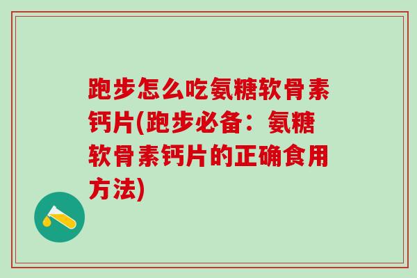 跑步怎么吃氨糖软骨素钙片(跑步必备:氨糖软骨素钙片的正确食用方法)-第1张图片-氨糖科普网 跑步怎么吃氨糖软骨素钙片(跑步必备:氨糖软骨素钙片的正确食用方法)-第1张图片-氨糖科普网