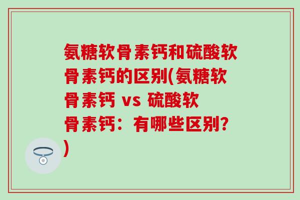 氨糖软骨素钙和硫酸软骨素钙的区别(氨糖软骨素钙 vs 硫酸软骨素钙:有哪些区别?)-第1张图片-氨糖科普网 氨糖软骨素钙和硫酸软骨素钙的区别(氨糖软骨素钙 vs 硫酸软骨素钙:有哪些区别?)-第1张图片-氨糖科普网