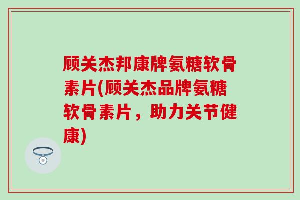 顾关杰邦康牌氨糖软骨素片(顾关杰品牌氨糖软骨素片,助力关节健康)-第1张图片-氨糖科普网 顾关杰邦康牌氨糖软骨素片(顾关杰品牌氨糖软骨素片,助力关节健康)-第1张图片-氨糖科普网