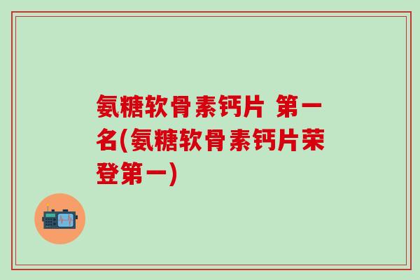 氨糖软骨素钙片 第一名(氨糖软骨素钙片荣登第一)-第1张图片-氨糖科普网