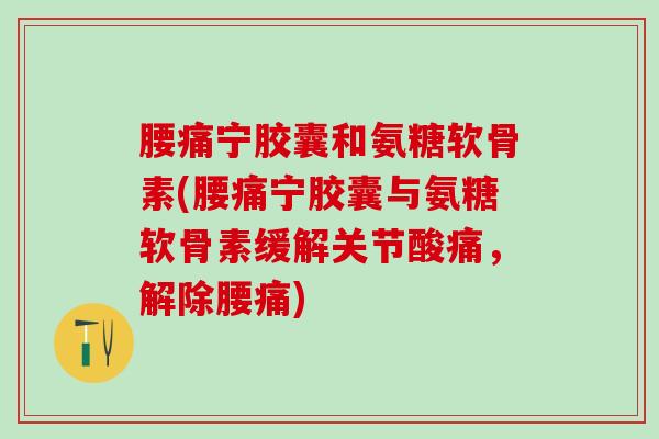 腰痛宁胶囊和氨糖软骨素(腰痛宁胶囊与氨糖软骨素缓解关节酸痛,解除腰痛)-第1张图片-氨糖科普网 腰痛宁胶囊和氨糖软骨素(腰痛宁胶囊与氨糖软骨素缓解关节酸痛,解除腰痛)-第1张图片-氨糖科普网