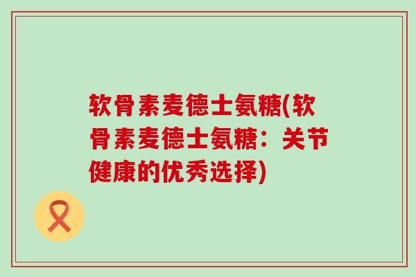 软骨素麦德士氨糖(软骨素麦德士氨糖:关节健康的优秀选择)-第1张图片-氨糖科普网 软骨素麦德士氨糖(软骨素麦德士氨糖:关节健康的优秀选择)-第1张图片-氨糖科普网