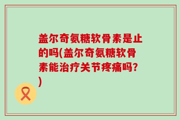 盖尔奇氨糖软骨素是止的吗(盖尔奇氨糖软骨素能治疗关节疼痛吗?)-第1张图片-氨糖科普网 盖尔奇氨糖软骨素是止的吗(盖尔奇氨糖软骨素能治疗关节疼痛吗?)-第1张图片-氨糖科普网