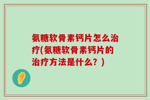 氨糖软骨素钙片怎么治疗(氨糖软骨素钙片的治疗方法是什么？)-第1张图片-氨糖科普网