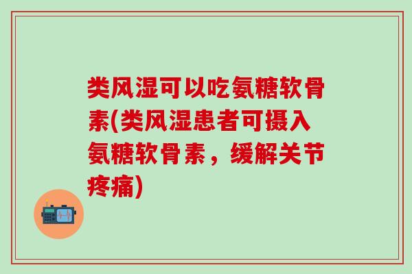 类风湿可以吃氨糖软骨素(类风湿患者可摄入氨糖软骨素，缓解关节疼痛)-第1张图片-氨糖科普网