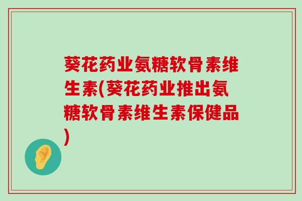 葵花药业氨糖软骨素维生素(葵花药业推出氨糖软骨素维生素保健品)-第1张图片-氨糖科普网 葵花药业氨糖软骨素维生素(葵花药业推出氨糖软骨素维生素保健品)-第1张图片-氨糖科普网
