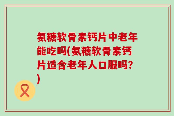 氨糖软骨素钙片中老年能吃吗(氨糖软骨素钙片适合老年人口服吗?)-第1张图片-氨糖科普网 氨糖软骨素钙片中老年能吃吗(氨糖软骨素钙片适合老年人口服吗?)-第1张图片-氨糖科普网