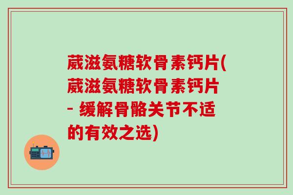 葳滋氨糖软骨素钙片(葳滋氨糖软骨素钙片 - 缓解骨骼关节不适的有效之选)-第1张图片-氨糖科普网 葳滋氨糖软骨素钙片(葳滋氨糖软骨素钙片 - 缓解骨骼关节不适的有效之选)-第1张图片-氨糖科普网