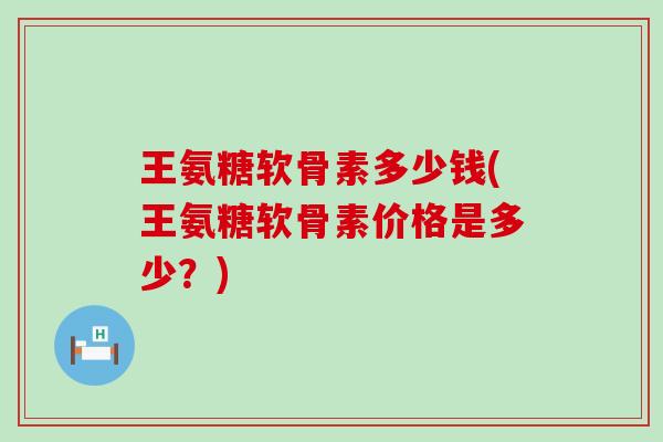 王氨糖软骨素多少钱(王氨糖软骨素价格是多少?)-第1张图片-氨糖科普网 王氨糖软骨素多少钱(王氨糖软骨素价格是多少?)-第1张图片-氨糖科普网