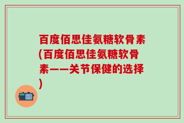 百度佰思佳氨糖软骨素(百度佰思佳氨糖软骨素——关节保健的选择)-第1张图片-氨糖科普网 百度佰思佳氨糖软骨素(百度佰思佳氨糖软骨素——关节保健的选择)-第1张图片-氨糖科普网