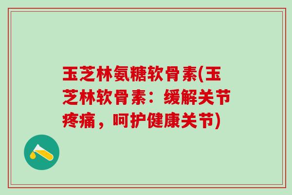 玉芝林氨糖软骨素(玉芝林软骨素:缓解关节疼痛,呵护健康关节)-第1张图片-氨糖科普网 玉芝林氨糖软骨素(玉芝林软骨素:缓解关节疼痛,呵护健康关节)-第1张图片-氨糖科普网