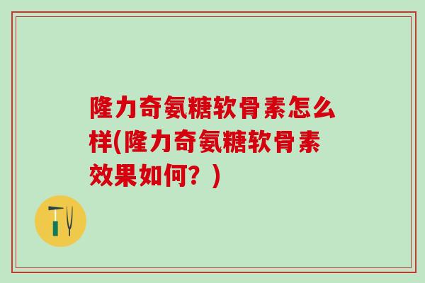 隆力奇氨糖软骨素怎么样(隆力奇氨糖软骨素效果如何?)-第1张图片-氨糖科普网 隆力奇氨糖软骨素怎么样(隆力奇氨糖软骨素效果如何?)-第1张图片-氨糖科普网