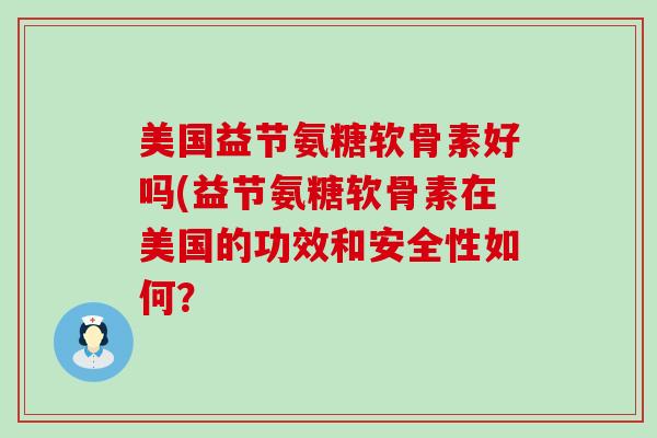 美国益节氨糖软骨素好吗(益节氨糖软骨素在美国的功效和安全性如何?-第1张图片-氨糖科普网 美国益节氨糖软骨素好吗(益节氨糖软骨素在美国的功效和安全性如何?-第1张图片-氨糖科普网