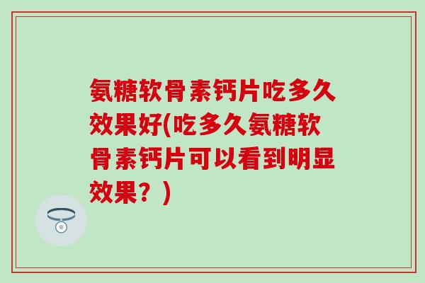 氨糖软骨素钙片吃多久效果好(吃多久氨糖软骨素钙片可以看到明显效果?)-第1张图片-氨糖科普网 氨糖软骨素钙片吃多久效果好(吃多久氨糖软骨素钙片可以看到明显效果?)-第1张图片-氨糖科普网