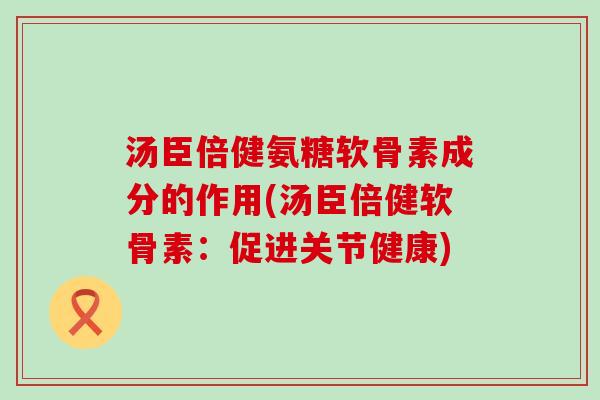 汤臣倍健氨糖软骨素成分的作用(汤臣倍健软骨素:促进关节健康)-第1张图片-氨糖科普网 汤臣倍健氨糖软骨素成分的作用(汤臣倍健软骨素:促进关节健康)-第1张图片-氨糖科普网