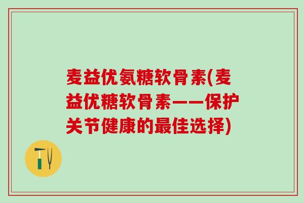 麦益优氨糖软骨素(麦益优糖软骨素——保护关节健康的最佳选择)-第1张图片-氨糖科普网