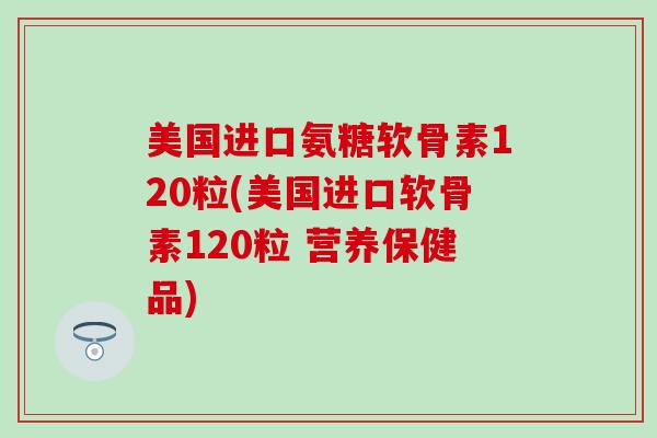 美国进口氨糖软骨素120粒(美国进口软骨素120粒 营养保健品)-第1张图片-氨糖科普网 美国进口氨糖软骨素120粒(美国进口软骨素120粒 营养保健品)-第1张图片-氨糖科普网