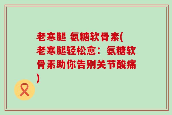 老寒腿 氨糖软骨素(老寒腿轻松愈:氨糖软骨素助你告别关节酸痛)-第1张图片-氨糖科普网 老寒腿 氨糖软骨素(老寒腿轻松愈:氨糖软骨素助你告别关节酸痛)-第1张图片-氨糖科普网