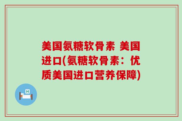 美国氨糖软骨素 美国进口(氨糖软骨素:优质美国进口营养保障)-第1张图片-氨糖科普网 美国氨糖软骨素 美国进口(氨糖软骨素:优质美国进口营养保障)-第1张图片-氨糖科普网