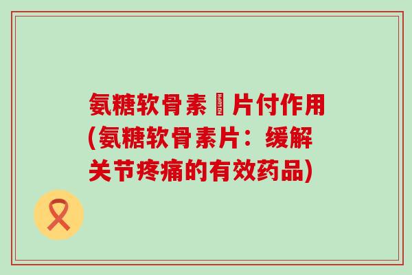 氨糖软骨素釫片付作用(氨糖软骨素片:缓解关节疼痛的有效药品)-第1张图片-氨糖科普网 氨糖软骨素釫片付作用(氨糖软骨素片:缓解关节疼痛的有效药品)-第1张图片-氨糖科普网