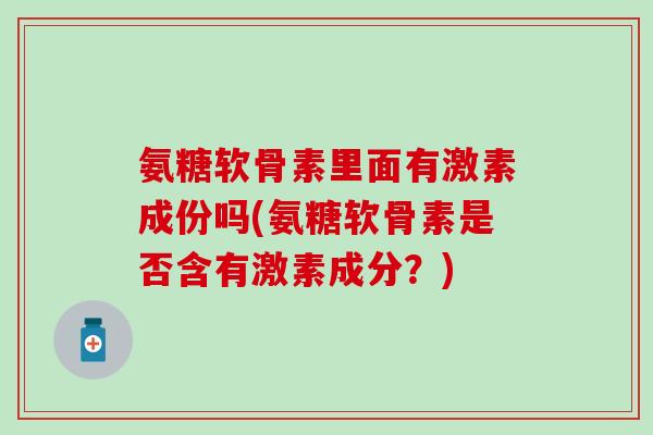 氨糖软骨素里面有激素成份吗(氨糖软骨素是否含有激素成分？)-第1张图片-氨糖科普网