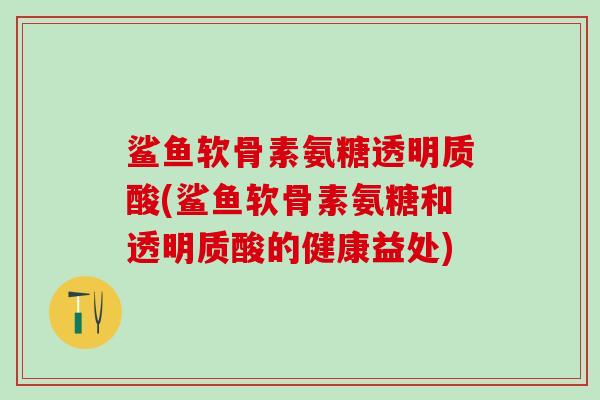 鲨鱼软骨素氨糖透明质酸(鲨鱼软骨素氨糖和透明质酸的健康益处)-第1张图片-氨糖科普网 鲨鱼软骨素氨糖透明质酸(鲨鱼软骨素氨糖和透明质酸的健康益处)-第1张图片-氨糖科普网