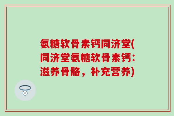 氨糖软骨素钙同济堂(同济堂氨糖软骨素钙:滋养骨骼,补充营养)-第1张图片-氨糖科普网 氨糖软骨素钙同济堂(同济堂氨糖软骨素钙:滋养骨骼,补充营养)-第1张图片-氨糖科普网