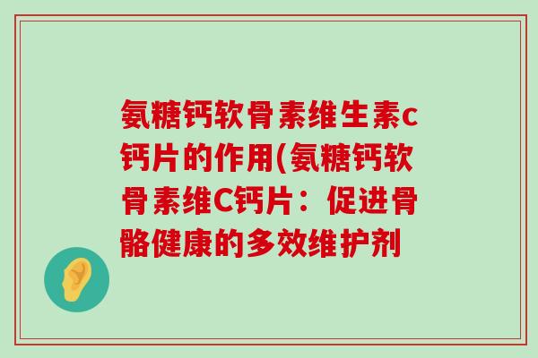 氨糖钙软骨素维生素c钙片的作用(氨糖钙软骨素维C钙片:促进骨骼健康的多效维护剂-第1张图片-氨糖科普网 氨糖钙软骨素维生素c钙片的作用(氨糖钙软骨素维C钙片:促进骨骼健康的多效维护剂-第1张图片-氨糖科普网