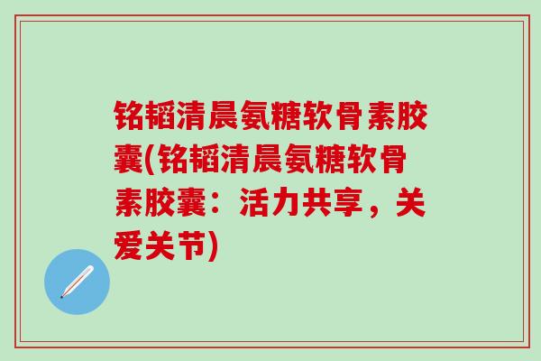 铭韬清晨氨糖软骨素胶囊(铭韬清晨氨糖软骨素胶囊:活力共享,关爱关节)-第1张图片-氨糖科普网 铭韬清晨氨糖软骨素胶囊(铭韬清晨氨糖软骨素胶囊:活力共享,关爱关节)-第1张图片-氨糖科普网