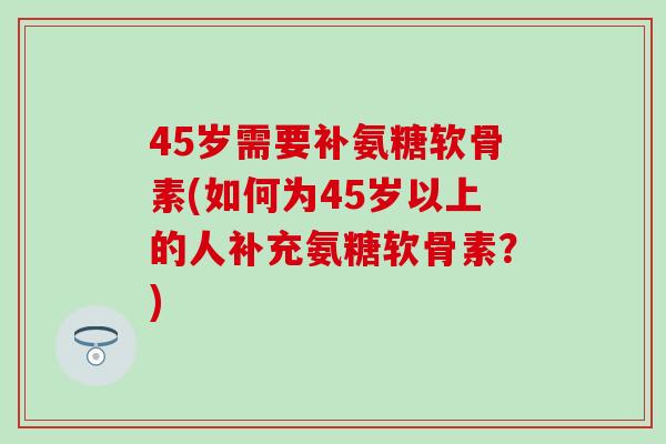 45岁需要补氨糖软骨素(如何为45岁以上的人补充氨糖软骨素？)-第1张图片-氨糖科普网
