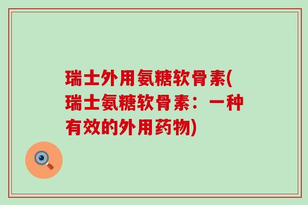 瑞士外用氨糖软骨素(瑞士氨糖软骨素:一种有效的外用药物)-第1张图片-氨糖科普网 瑞士外用氨糖软骨素(瑞士氨糖软骨素:一种有效的外用药物)-第1张图片-氨糖科普网