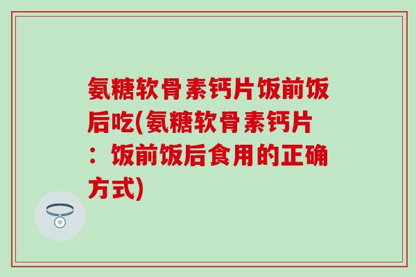 氨糖软骨素钙片饭前饭后吃(氨糖软骨素钙片:饭前饭后食用的正确方式)-第1张图片-氨糖科普网 氨糖软骨素钙片饭前饭后吃(氨糖软骨素钙片:饭前饭后食用的正确方式)-第1张图片-氨糖科普网