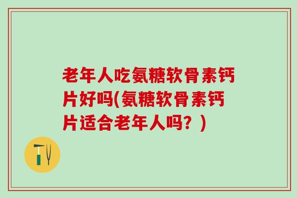 老年人吃氨糖软骨素钙片好吗(氨糖软骨素钙片适合老年人吗？)-第1张图片-氨糖科普网