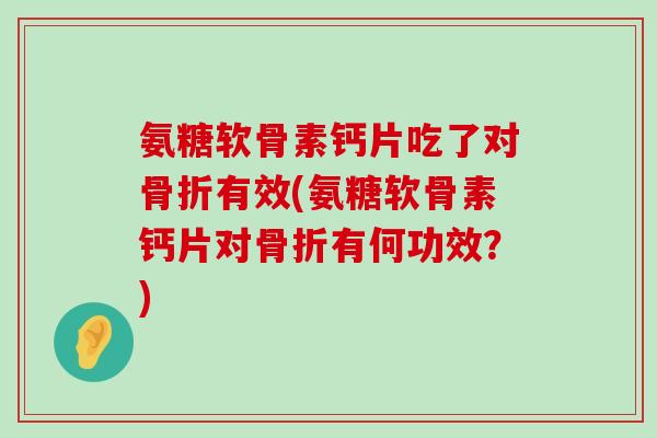 氨糖软骨素钙片吃了对骨折有效(氨糖软骨素钙片对骨折有何功效?)-第1张图片-氨糖科普网 氨糖软骨素钙片吃了对骨折有效(氨糖软骨素钙片对骨折有何功效?)-第1张图片-氨糖科普网