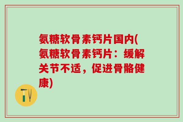 氨糖软骨素钙片国内(氨糖软骨素钙片:缓解关节不适,促进骨骼健康)-第1张图片-氨糖科普网 氨糖软骨素钙片国内(氨糖软骨素钙片:缓解关节不适,促进骨骼健康)-第1张图片-氨糖科普网
