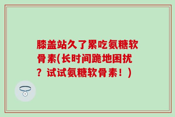 膝盖站久了累吃氨糖软骨素(长时间跪地困扰?试试氨糖软骨素!)-第1张图片-氨糖科普网 膝盖站久了累吃氨糖软骨素(长时间跪地困扰?试试氨糖软骨素!)-第1张图片-氨糖科普网