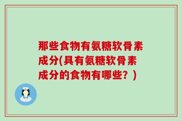 那些食物有氨糖软骨素成分(具有氨糖软骨素成分的食物有哪些?)-第1张图片-氨糖科普网 那些食物有氨糖软骨素成分(具有氨糖软骨素成分的食物有哪些?)-第1张图片-氨糖科普网