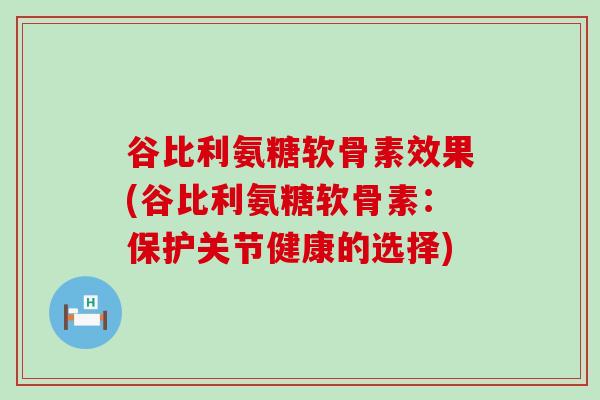 谷比利氨糖软骨素效果(谷比利氨糖软骨素：保护关节健康的选择)-第1张图片-氨糖科普网
