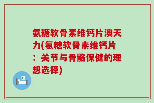 氨糖软骨素维钙片澳天力(氨糖软骨素维钙片:关节与骨骼保健的理想选择)-第1张图片-氨糖科普网 氨糖软骨素维钙片澳天力(氨糖软骨素维钙片:关节与骨骼保健的理想选择)-第1张图片-氨糖科普网