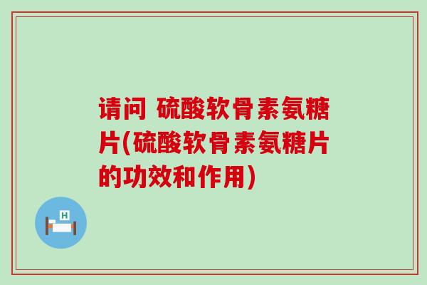 请问 硫酸软骨素氨糖片(硫酸软骨素氨糖片的功效和作用)-第1张图片-氨糖科普网