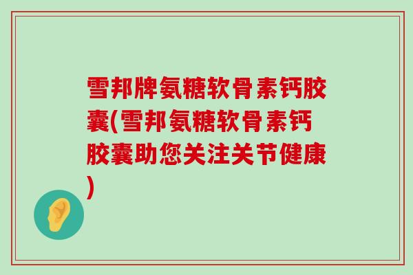 雪邦牌氨糖软骨素钙胶囊(雪邦氨糖软骨素钙胶囊助您关注关节健康)-第1张图片-氨糖科普网