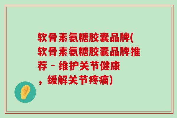 软骨素氨糖胶囊品牌(软骨素氨糖胶囊品牌推荐 - 维护关节健康,缓解关节疼痛)-第1张图片-氨糖科普网 软骨素氨糖胶囊品牌(软骨素氨糖胶囊品牌推荐 - 维护关节健康,缓解关节疼痛)-第1张图片-氨糖科普网