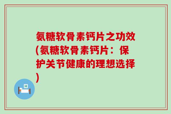 氨糖软骨素钙片之功效(氨糖软骨素钙片:保护关节健康的理想选择)-第1张图片-氨糖科普网 氨糖软骨素钙片之功效(氨糖软骨素钙片:保护关节健康的理想选择)-第1张图片-氨糖科普网