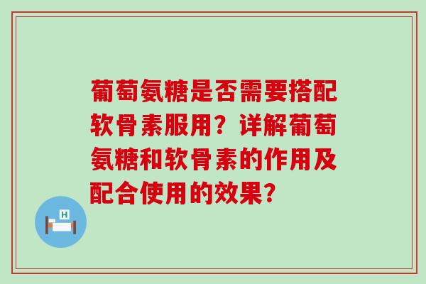 葡萄氨糖是否需要搭配软骨素服用?详解葡萄氨糖和软骨素的作用及配合使用的效果?-第1张图片-氨糖科普网 葡萄氨糖是否需要搭配软骨素服用?详解葡萄氨糖和软骨素的作用及配合使用的效果?-第1张图片-氨糖科普网