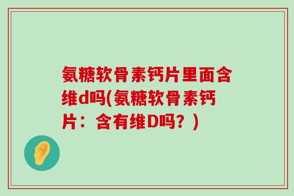 氨糖软骨素钙片里面含维d吗(氨糖软骨素钙片:含有维D吗?)-第1张图片-氨糖科普网 氨糖软骨素钙片里面含维d吗(氨糖软骨素钙片:含有维D吗?)-第1张图片-氨糖科普网