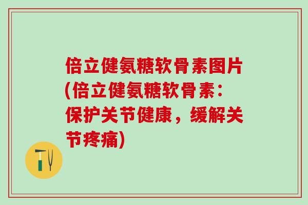 倍立健氨糖软骨素图片(倍立健氨糖软骨素:保护关节健康,缓解关节疼痛)-第1张图片-氨糖科普网 倍立健氨糖软骨素图片(倍立健氨糖软骨素:保护关节健康,缓解关节疼痛)-第1张图片-氨糖科普网