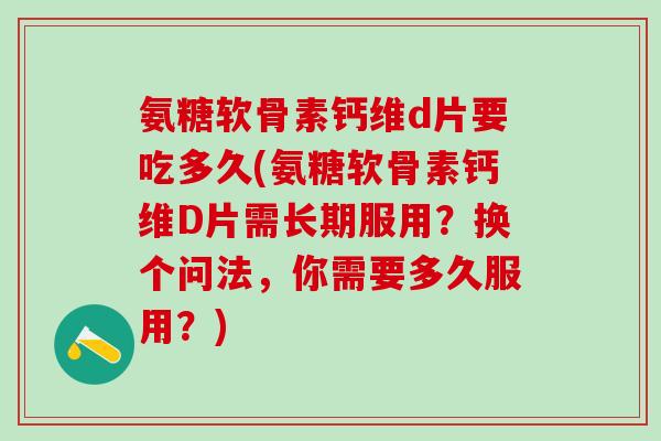 氨糖软骨素钙维d片要吃多久(氨糖软骨素钙维D片需长期服用?换个问法,你需要多久服用?)-第1张图片-氨糖科普网 氨糖软骨素钙维d片要吃多久(氨糖软骨素钙维D片需长期服用?换个问法,你需要多久服用?)-第1张图片-氨糖科普网